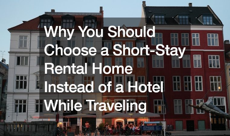 Why You Should Choose a Short-Stay Rental Home Instead of a Hotel While Traveling